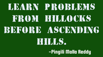 Learn problems from hillocks before ascending hills.