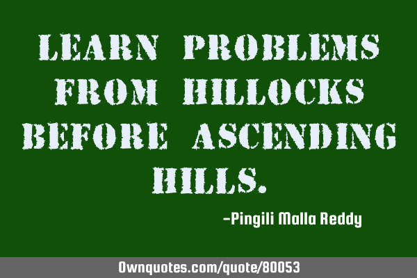 Learn problems from hillocks before ascending