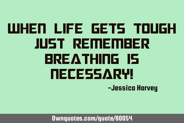 When life gets tough just remember breathing is necessary!