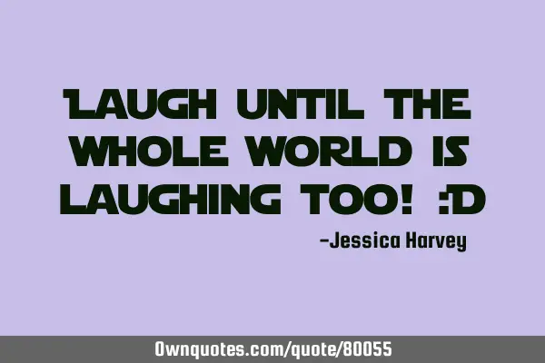 Laugh until the whole world is laughing too! :D