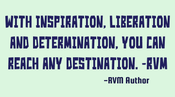 With Inspiration, Liberation and Determination, you can reach any Destination.-RVM