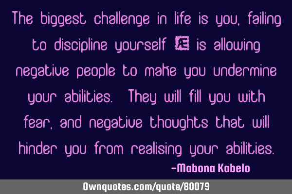 The biggest challenge in life is you, failing to discipline yourself – is allowing negative