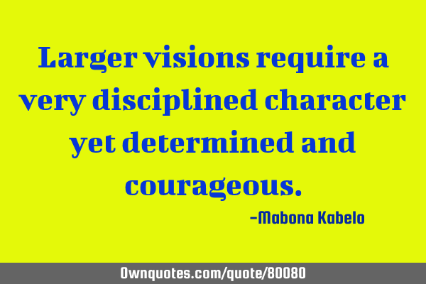 Larger visions require a very disciplined character yet determined and