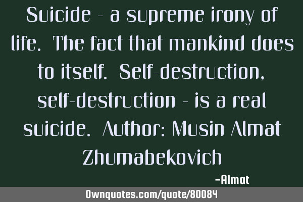 Suicide - a supreme irony of life. The fact that mankind does to itself. Self-destruction, self-