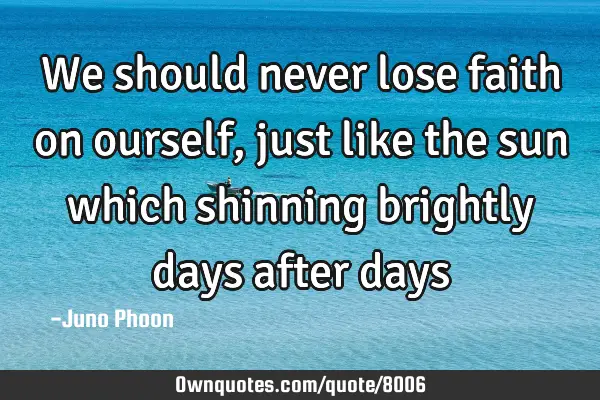 We should never lose faith on ourself ,just like the sun which shinning brightly days after
