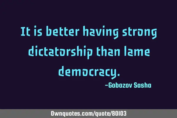 It is better having strong dictatorship than lame