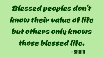 Blessed peoples don't know their value of life but others only knows those blessed life.