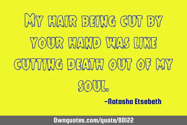 My hair being cut by your hand was like cutting death out of my