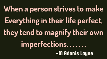 When a person strives to make Everything in their life perfect, they tend to magnify their own