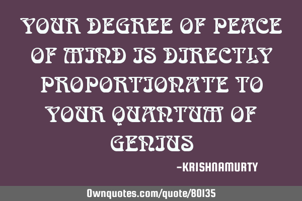 YOUR DEGREE OF PEACE OF MIND IS DIRECTLY PROPORTIONATE TO YOUR QUANTUM OF GENIUS