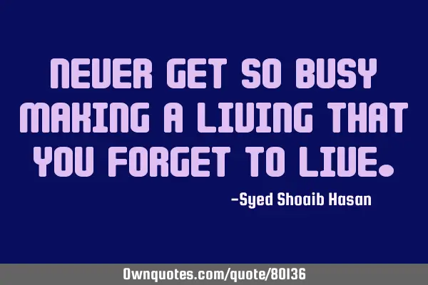 Never get so busy making a living that you forget to