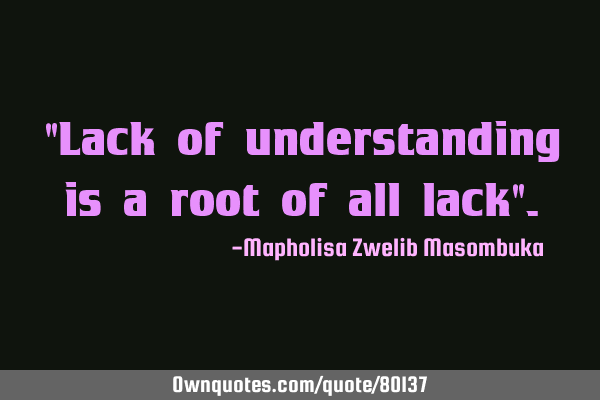 "Lack of understanding is a root of all lack"