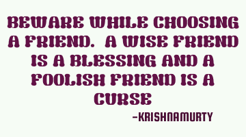 BEWARE WHILE CHOOSING A FRIEND. A WISE FRIEND IS A BLESSING AND A FOOLISH FRIEND IS A CURSE