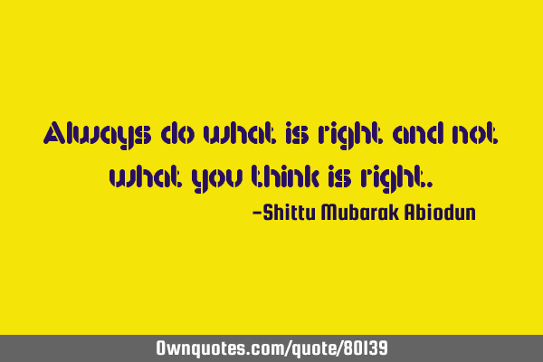 Always do what is right and not what you think is