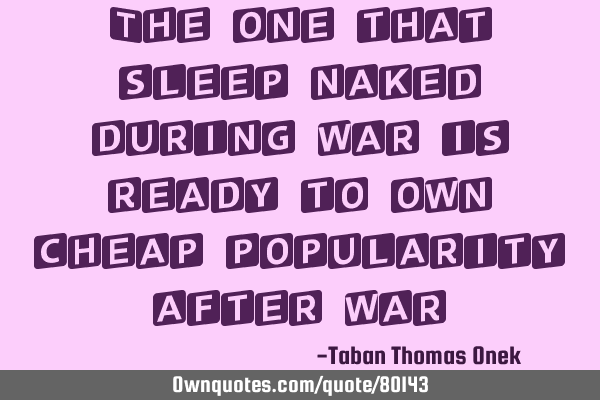 The one that sleep naked during war is ready to own cheap popularity after