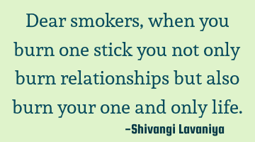 Dear smokers, when you burn one stick you not only burn relationships but also burn your one and