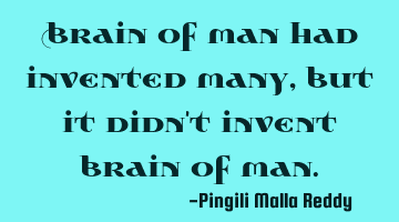 Brain of man had invented many, but it didn't invent brain of man.