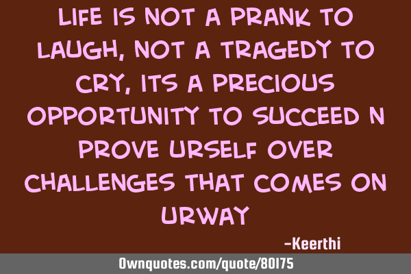 Life is not a prank to laugh,not a tragedy to cry,its a precious opportunity to succeed n prove