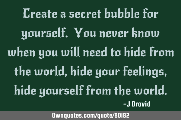 Create a secret bubble for yourself. You never know when you will need to hide from the world, hide