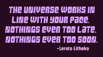The universe works in line with your pace. Nothings ever too late. Nothings ever too soon.