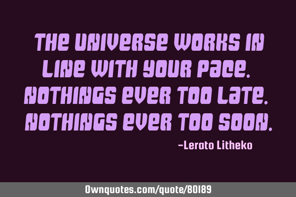 The universe works in line with your pace. Nothings ever too late. Nothings ever too