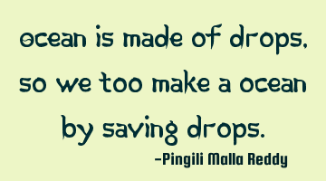 Ocean is made of drops, so we too make a ocean by saving drops.