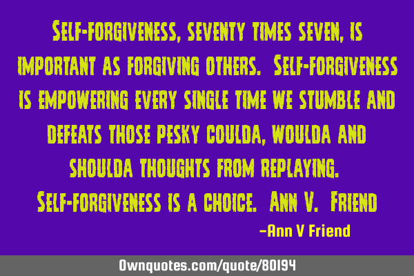 Self-forgiveness, seventy times seven, is important as forgiving others. Self-forgiveness is