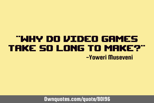 "Why do video games take so long to make?"