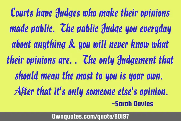 Courts have Judges who make their opinions made public. The public Judge you everyday about