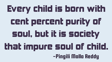 Every child is born with cent percent purity of soul, but it is society that impure soul of child.