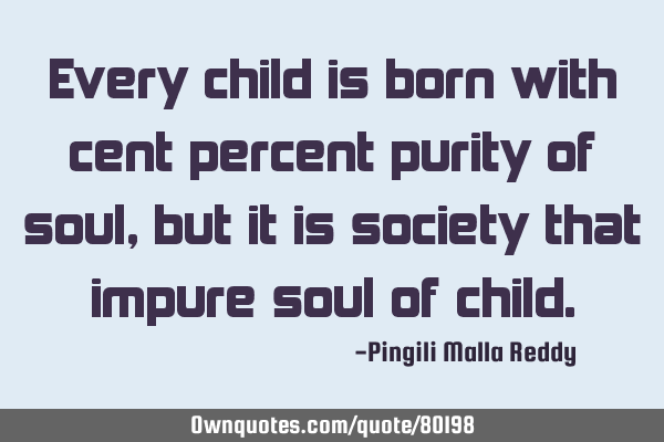 Every child is born with cent percent purity of soul, but it is society that impure soul of