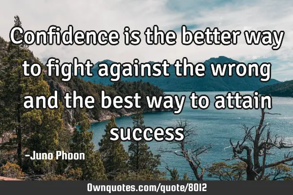 Confidence is the better way to fight against the wrong and the best way to attain