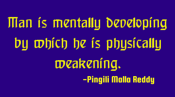 Man is mentally developing by which he is physically weakening.