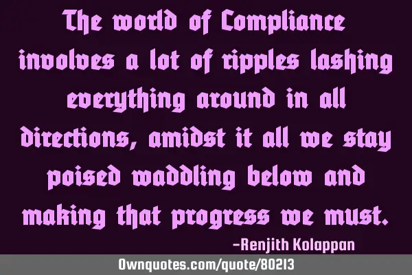 The world of Compliance involves a lot of ripples lashing everything around in all directions,