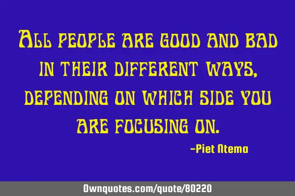 All people are good and bad in their different ways, depending on which side you are focusing