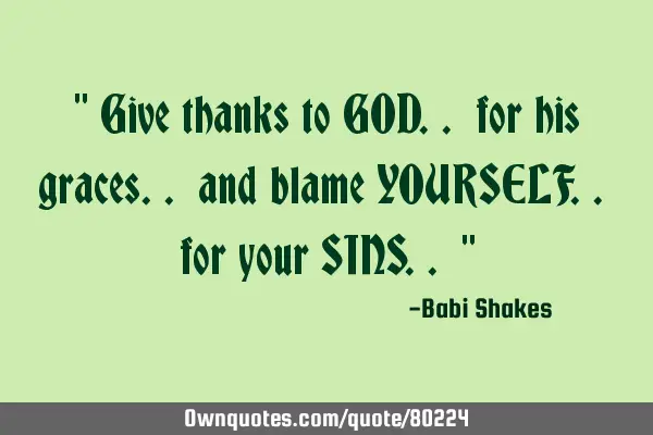" Give thanks to GOD.. for his graces.. and blame YOURSELF.. for your SINS.. "