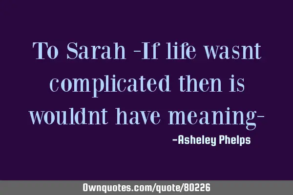 To Sarah -If life wasnt complicated then is wouldnt have meaning-