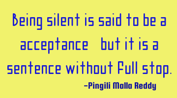 Being silent is said to be a acceptance, but it is a sentence without full stop.