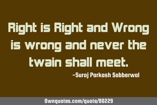 Right is Right and Wrong is wrong and never the twain shall