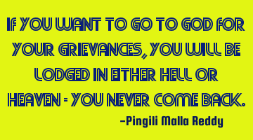 If you want to go to God for your grievances, you will be lodged in either hell or heaven - you