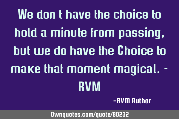 We don’t have the choice to hold a minute from passing, but we do have the Choice to make that