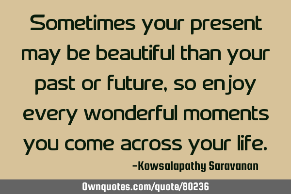 Sometimes your present may be beautiful than your past or future, so enjoy every wonderful moments
