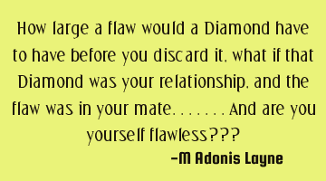 How large a flaw would a Diamond have to have before you discard it, what if that Diamond was your