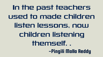 In the past teachers used to made children listen lessons , now children listening themself..
