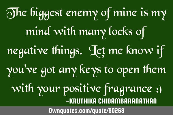 The biggest enemy of mine is my mind with many locks of negative things. Let me know if you