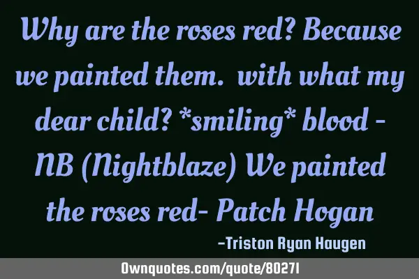 Why are the roses red? Because we painted them. with what my dear child? *smiling* blood - NB (N