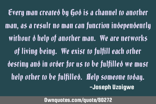 Every man created by God is a channel to another man, as a result no man can function independently