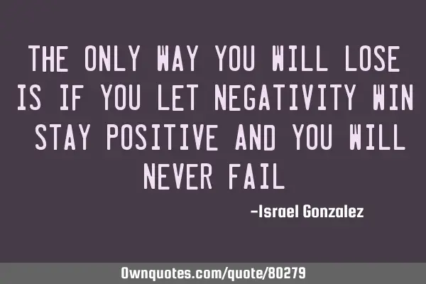 The only way you will lose is if you let negativity win. Stay positive and you will never