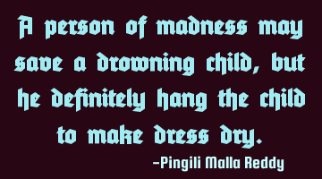A person of madness may save a drowning child , but he definitely hang the child to make dress dry.
