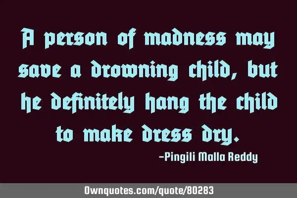 A person of madness may save a drowning child , but he definitely hang the child to make dress